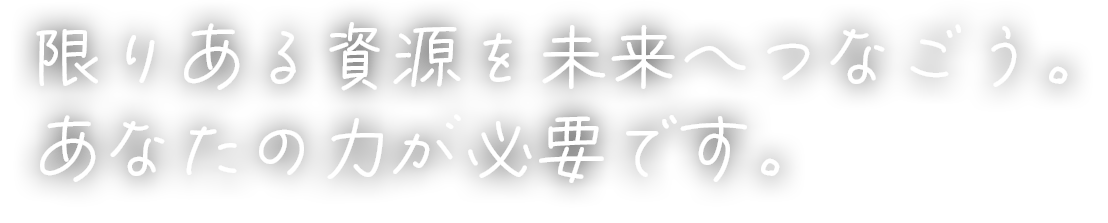 限りある資源を未来へ繋ごう。あなたの力が必要です。